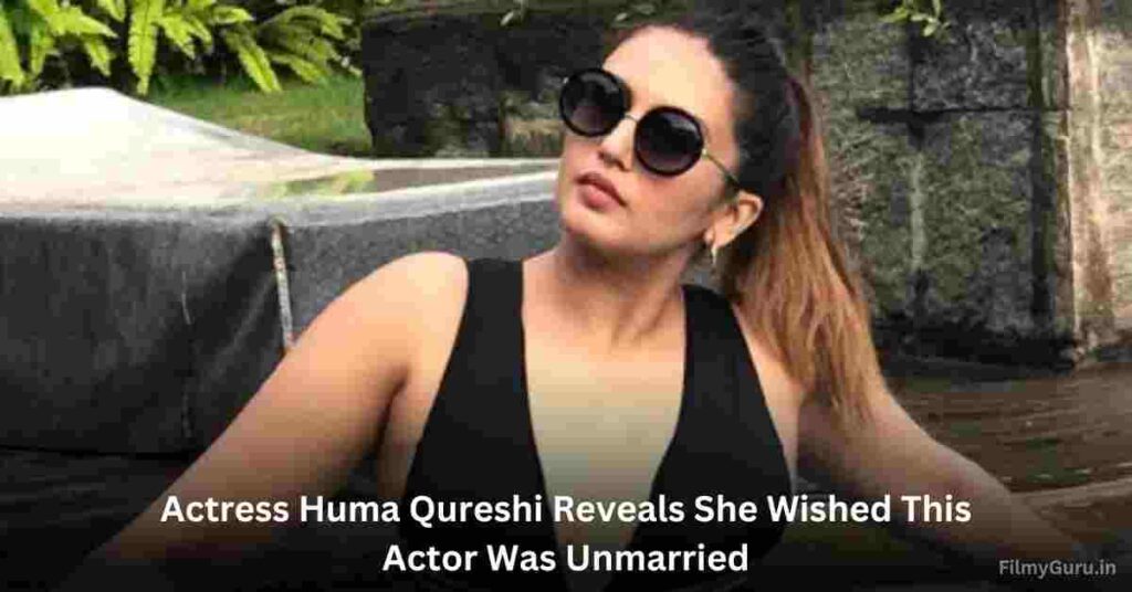 Actress Huma Qureshi Reveals She Wished This Actor Was Unmarried